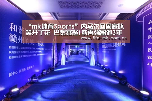 “mk体育Sports”内马尔回国家队笑开了花 巴黎暴怒!或再强留他3年(图1) mk体育Sports