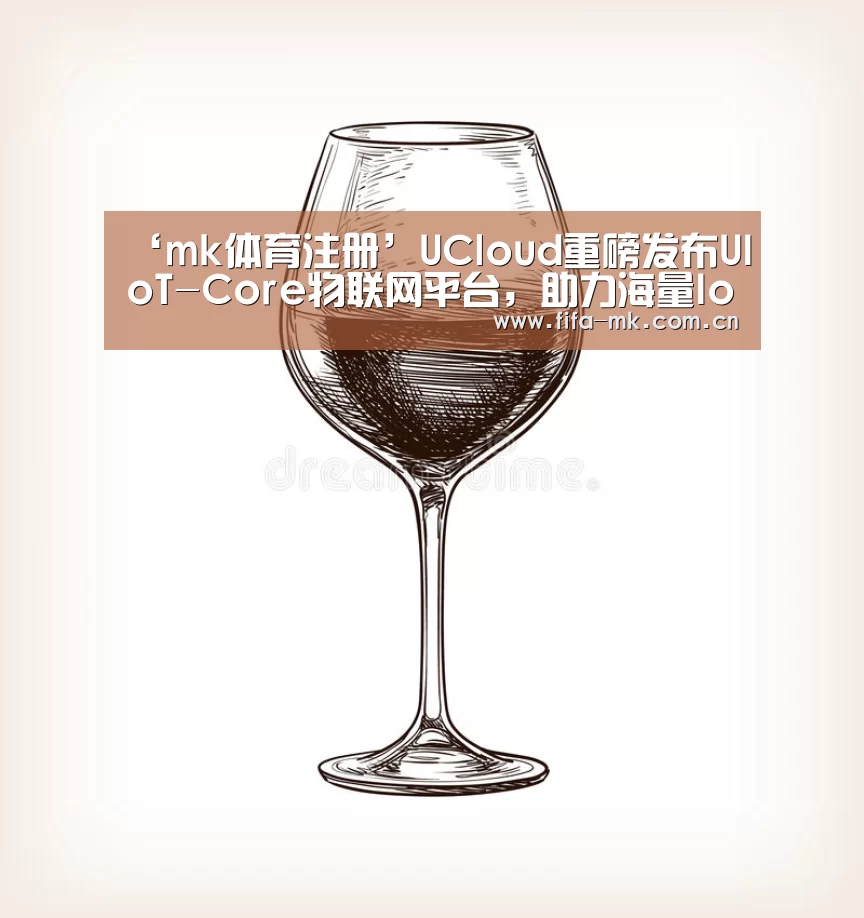 ‘mk体育注册’UCloud重磅发布UIoT-Core物联网平台,助力海量IoT设备云端智能(图1) mk体育注册